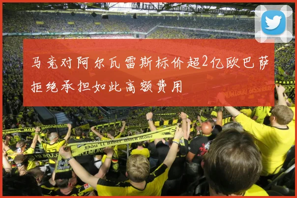 马竞对阿尔瓦雷斯标价超2亿欧巴萨拒绝承担如此高额费用