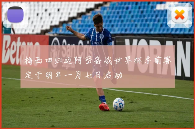 梅西回归迈阿密备战世界杯季前赛定于明年一月七日启动