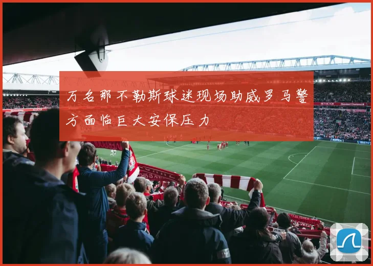 万名那不勒斯球迷现场助威罗马警方面临巨大安保压力