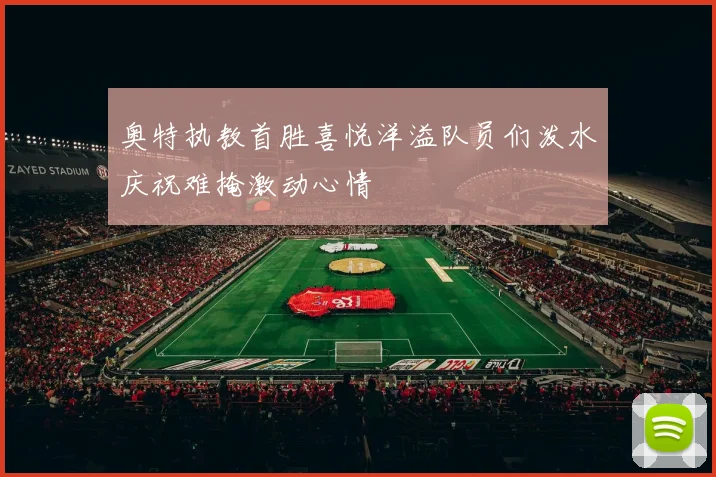 奥特执教首胜喜悦洋溢队员们泼水庆祝难掩激动心情