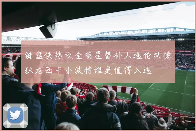 键盘侠热议全明星替补人选伦纳德狄龙西卡小波特谁更值得入选