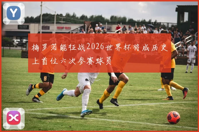 梅罗若能征战2026世界杯将成历史上首位六次参赛球员