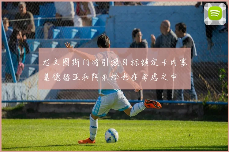 尤文图斯门将引援目标锁定卡内塞基德赫亚和阿利松也在考虑之中