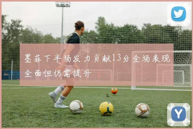墨菲下半场发力贡献13分全场表现全面但仍需提升