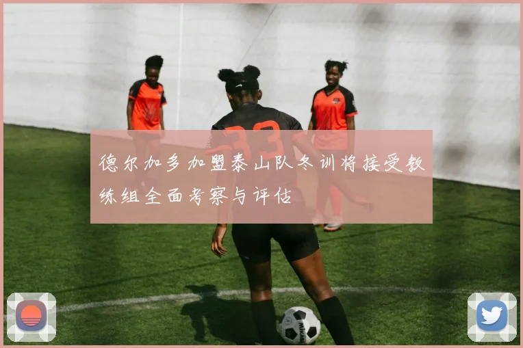 德尔加多加盟泰山队冬训将接受教练组全面考察与评估