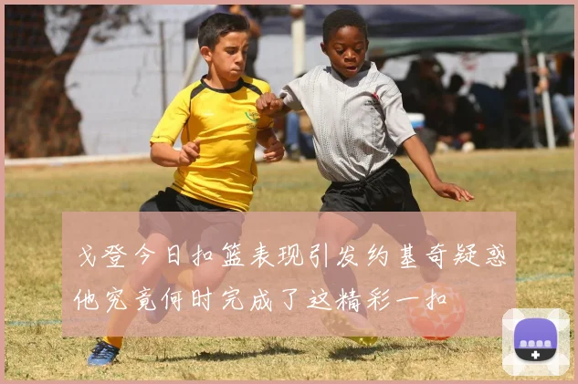 戈登今日扣篮表现引发约基奇疑惑他究竟何时完成了这精彩一扣