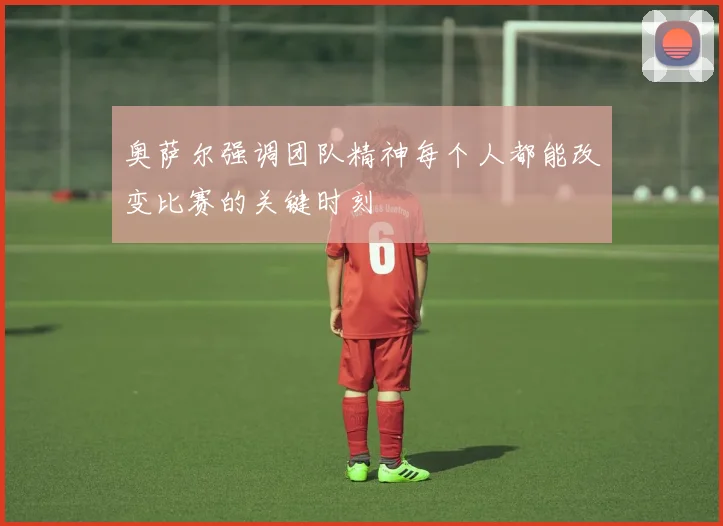 奥萨尔强调团队精神每个人都能改变比赛的关键时刻