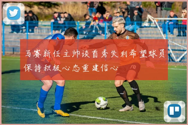 马赛新任主帅谈首秀失利希望球员保持积极心态重建信心