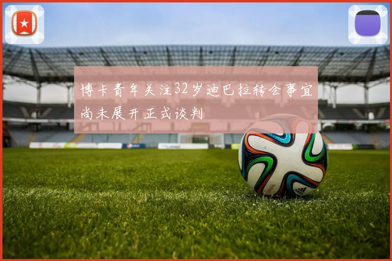 博卡青年关注32岁迪巴拉转会事宜尚未展开正式谈判