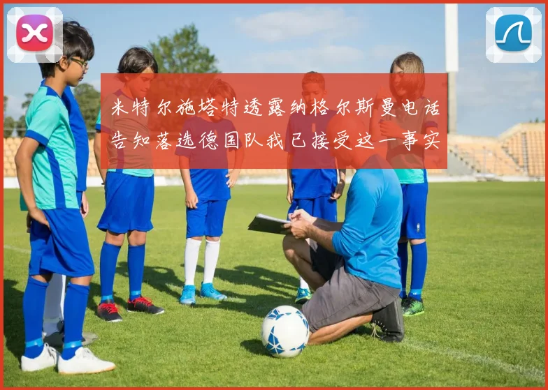 米特尔施塔特透露纳格尔斯曼电话告知落选德国队我已接受这一事实