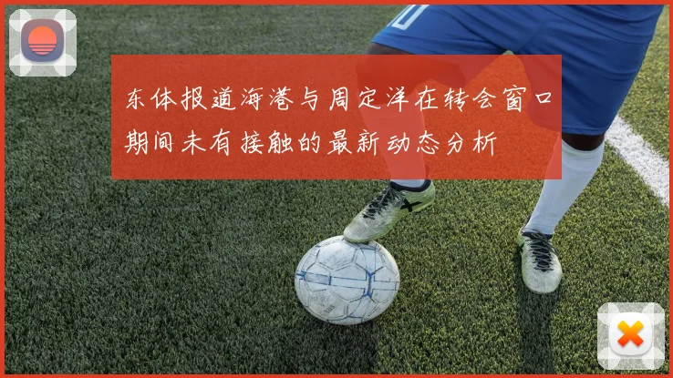 东体报道海港与周定洋在转会窗口期间未有接触的最新动态分析