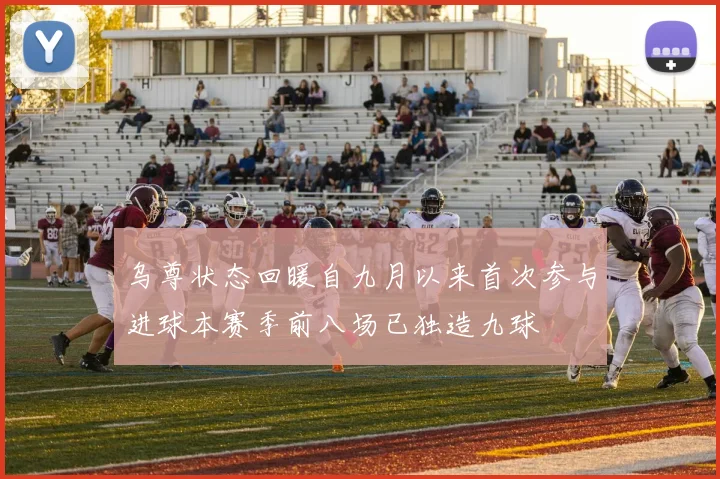 乌尊状态回暖自九月以来首次参与进球本赛季前八场已独造九球