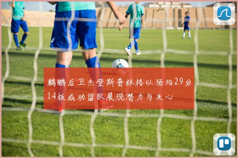 鹈鹕后卫杰登斯普林格以场均29分14板成功留队展现潜力与决心