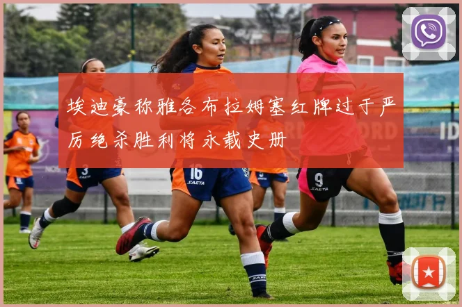 埃迪豪称雅各布拉姆塞红牌过于严厉绝杀胜利将永载史册