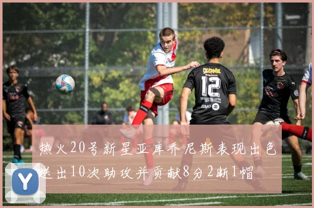 热火20号新星亚库乔尼斯表现出色送出10次助攻并贡献8分2断1帽