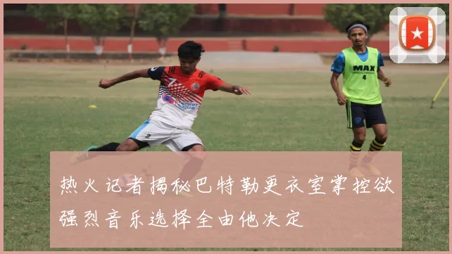 热火记者揭秘巴特勒更衣室掌控欲强烈音乐选择全由他决定