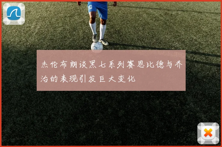 杰伦布朗谈黑七系列赛恩比德与乔治的表现引发巨大变化