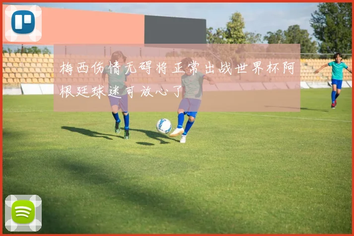 梅西伤情无碍将正常出战世界杯阿根廷球迷可放心了