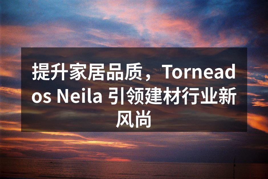 提升家居品质，Torneados Neila 引领建材行业新风尚