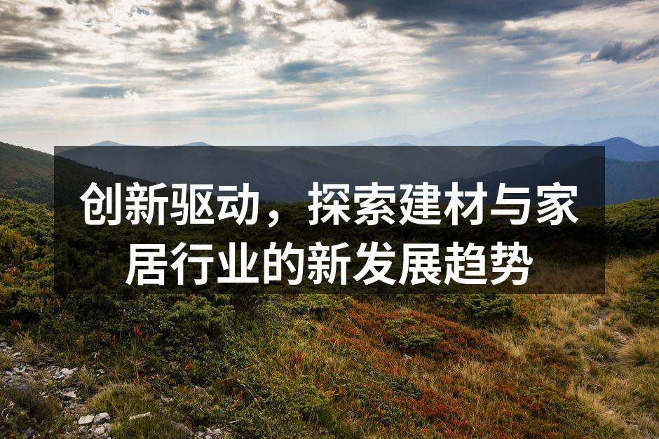创新驱动，探索建材与家居行业的新发展趋势