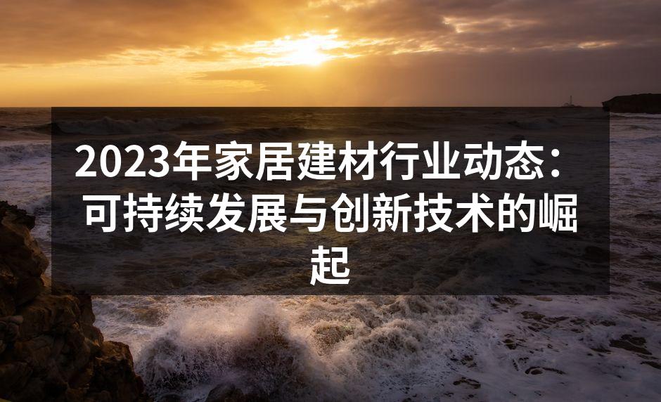 2023年家居建材行业动态：可持续发展与创新技术的崛起