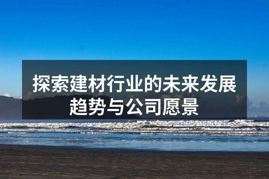 探索建材行业的未来发展趋势与公司愿景