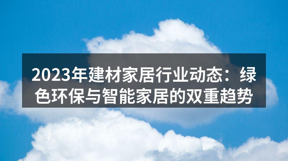 2023年建材家居行业动态：绿色环保与智能家居的双重趋势
