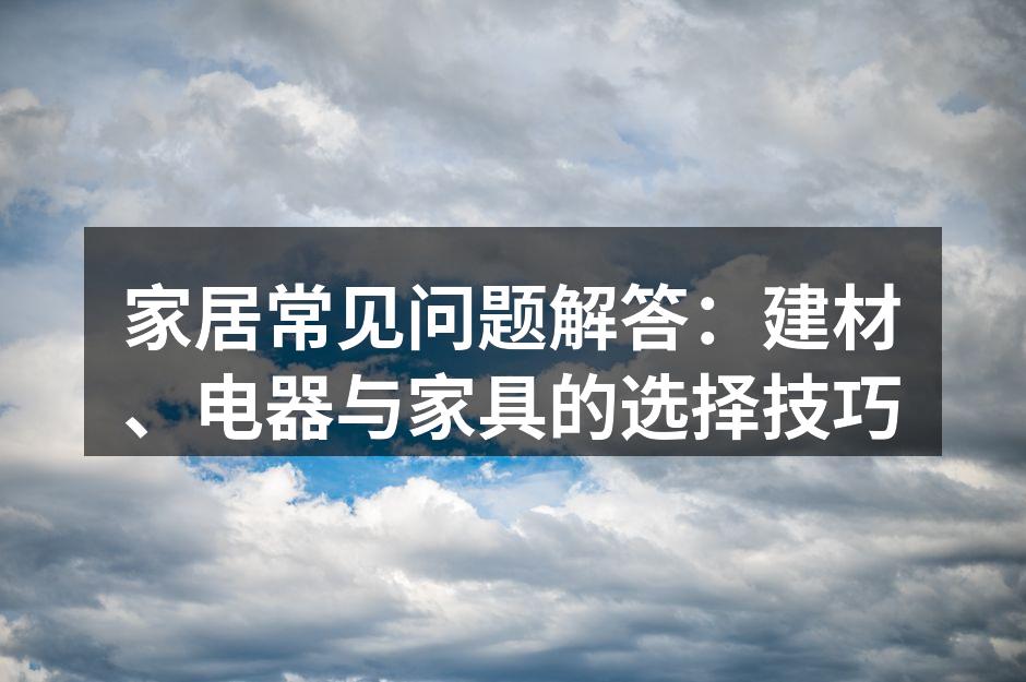 家居常见问题解答:建材、电器与家具的选择技巧