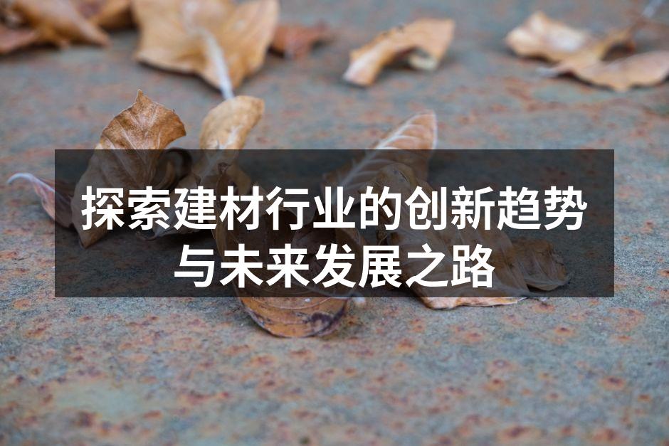 探索建材行业的创新趋势与未来发展之路